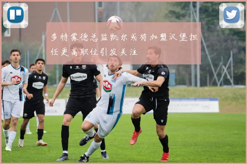 多特蒙德总监凯尔或将加盟汉堡担任更高职位引发关注