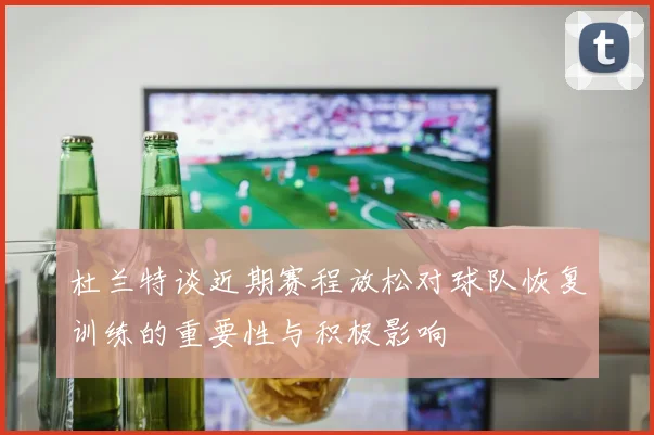 杜兰特谈近期赛程放松对球队恢复训练的重要性与积极影响