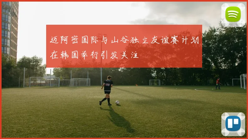 迈阿密国际与山谷独立友谊赛计划在韩国举行引发关注