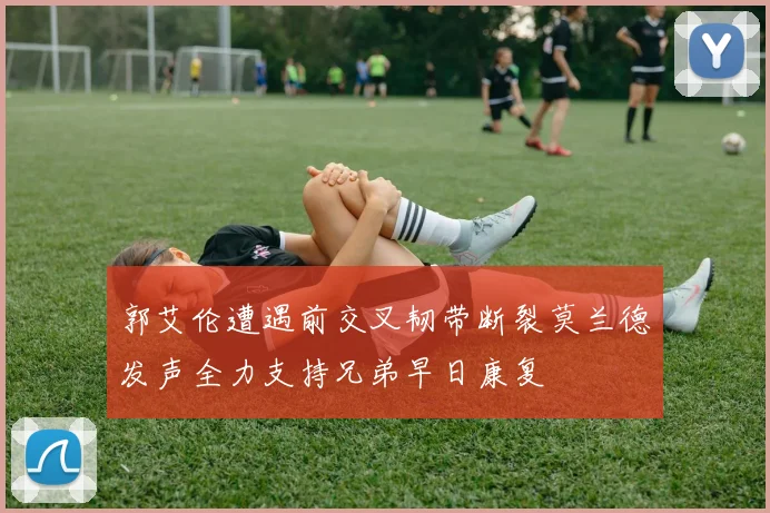 郭艾伦遭遇前交叉韧带断裂莫兰德发声全力支持兄弟早日康复