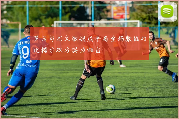 罗马与尤文激战成平局全场数据对比揭示双方实力相当