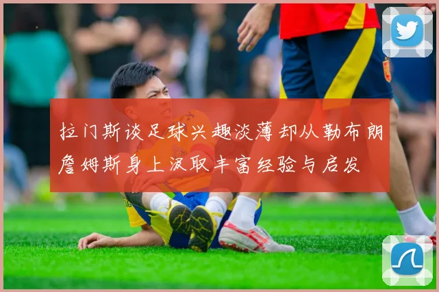 拉门斯谈足球兴趣淡薄却从勒布朗詹姆斯身上汲取丰富经验与启发