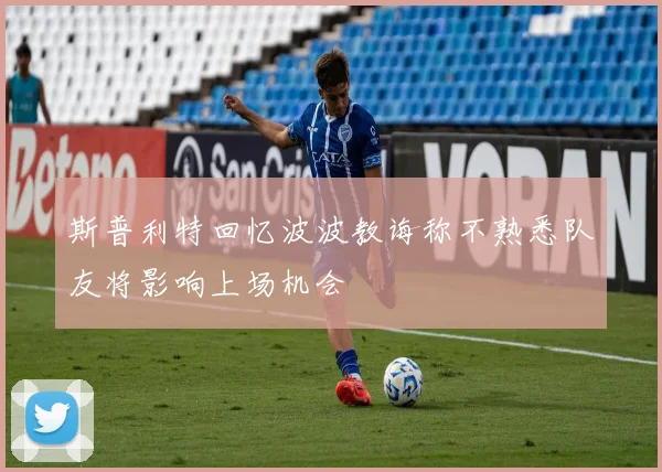 斯普利特回忆波波教诲称不熟悉队友将影响上场机会