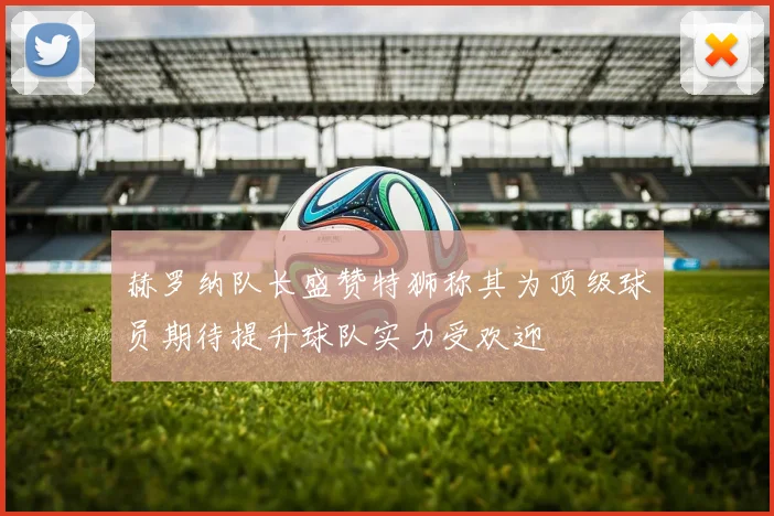 赫罗纳队长盛赞特狮称其为顶级球员期待提升球队实力受欢迎