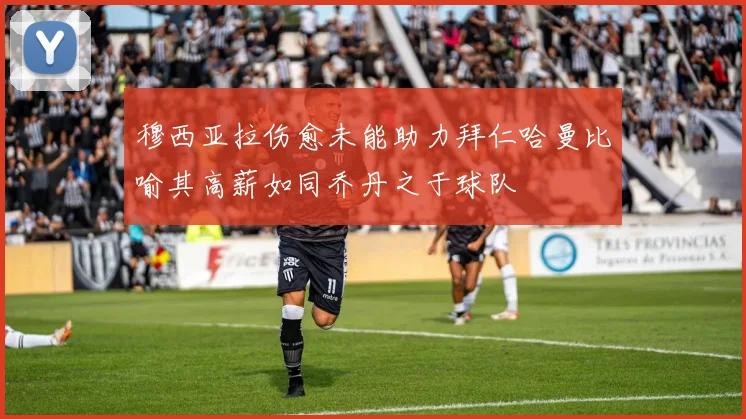 穆西亚拉伤愈未能助力拜仁哈曼比喻其高薪如同乔丹之于球队