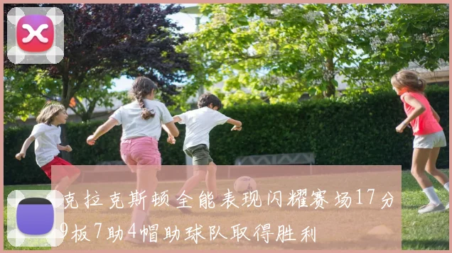 克拉克斯顿全能表现闪耀赛场17分9板7助4帽助球队取得胜利