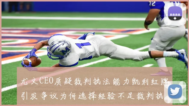 尤文CEO质疑裁判执法能力凯利红牌引发争议为何选择经验不足裁判执法欧冠比赛