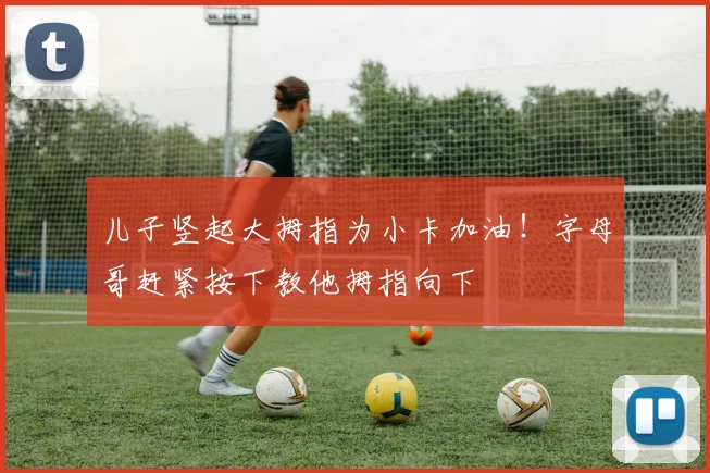 儿子竖起大拇指为小卡加油！字母哥赶紧按下教他拇指向下