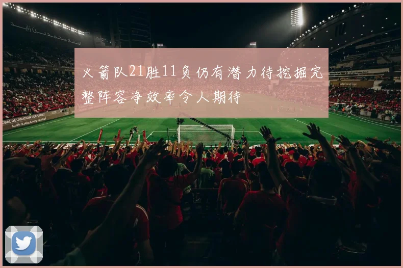 火箭队21胜11负仍有潜力待挖掘完整阵容净效率令人期待