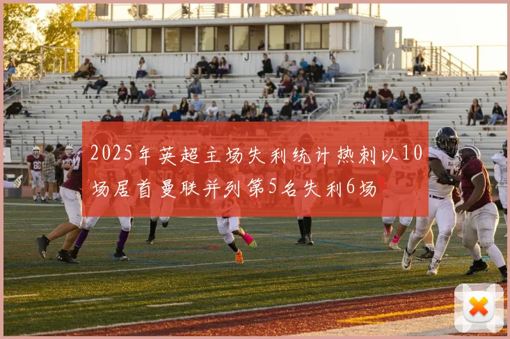 2025年英超主场失利统计热刺以10场居首曼联并列第5名失利6场
