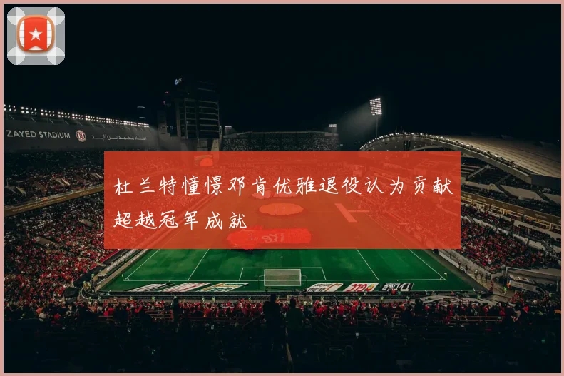 杜兰特憧憬邓肯优雅退役认为贡献超越冠军成就