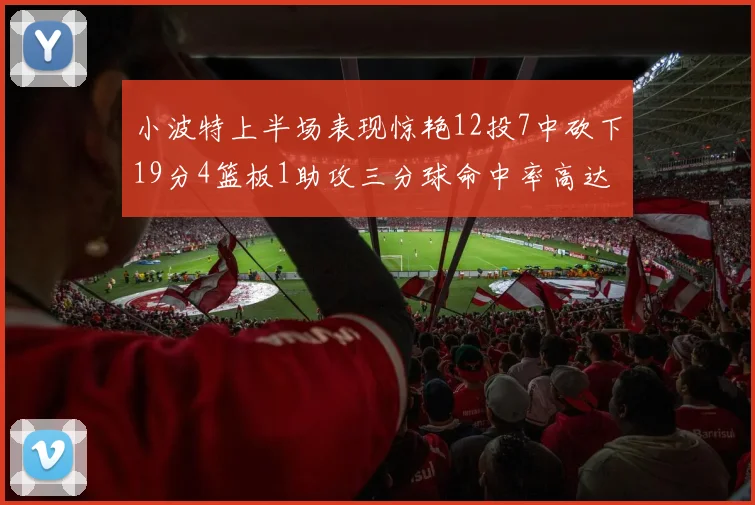 小波特上半场表现惊艳12投7中砍下19分4篮板1助攻三分球命中率高达60