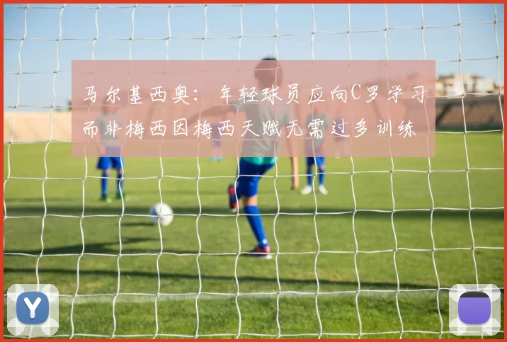 马尔基西奥：年轻球员应向C罗学习而非梅西因梅西天赋无需过多训练