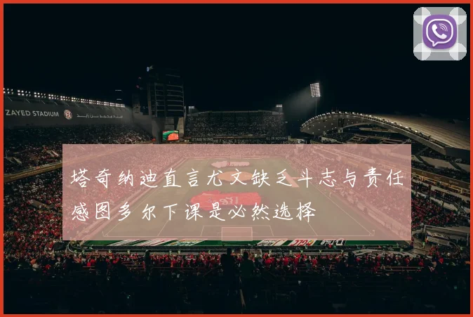 塔奇纳迪直言尤文缺乏斗志与责任感图多尔下课是必然选择
