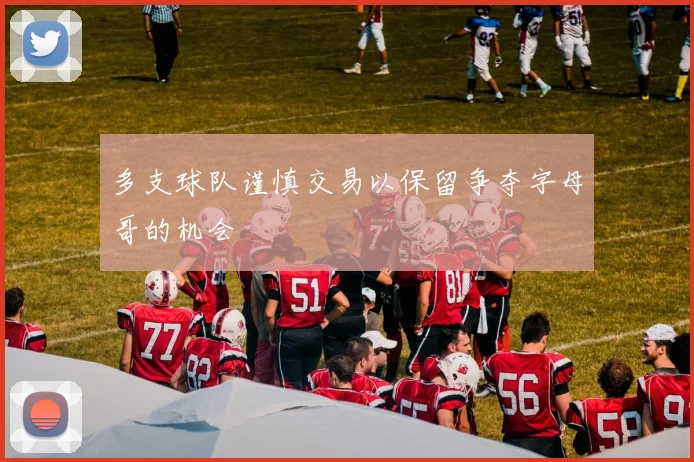 多支球队谨慎交易以保留争夺字母哥的机会