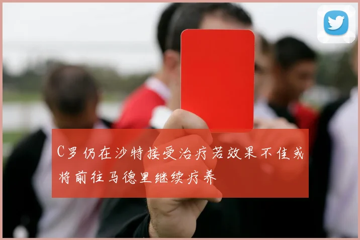 C罗仍在沙特接受治疗若效果不佳或将前往马德里继续疗养