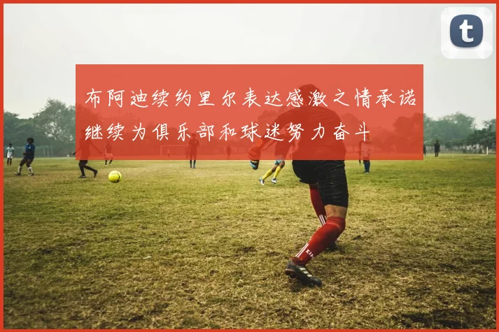 布阿迪续约里尔表达感激之情承诺继续为俱乐部和球迷努力奋斗