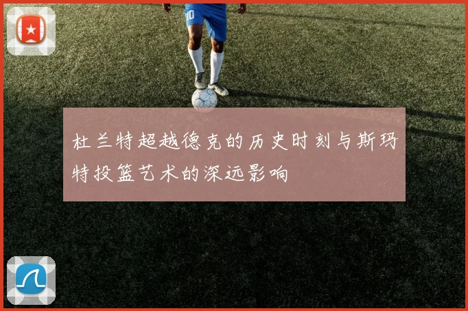 杜兰特超越德克的历史时刻与斯玛特投篮艺术的深远影响