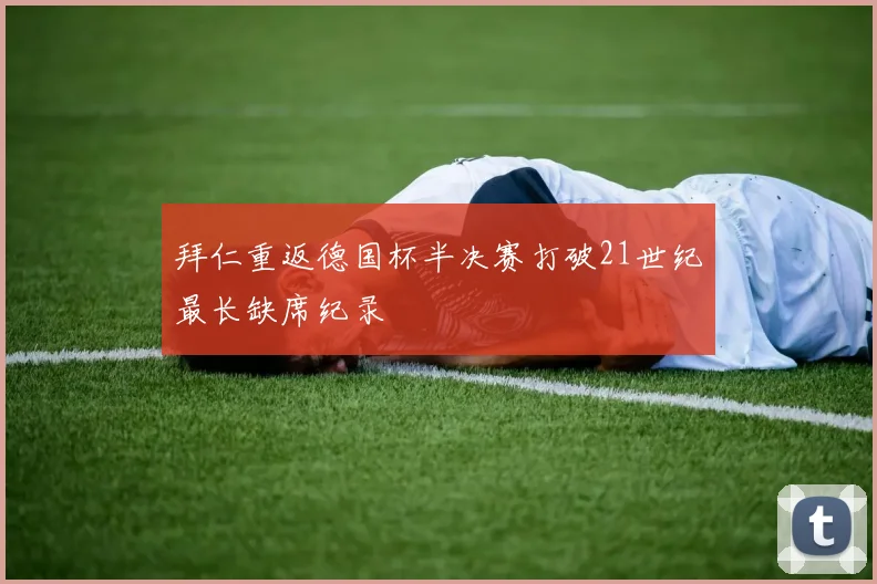 拜仁重返德国杯半决赛打破21世纪最长缺席纪录