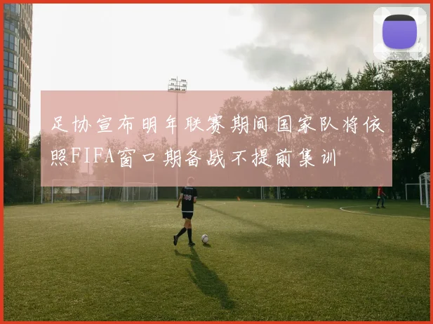 足协宣布明年联赛期间国家队将依照FIFA窗口期备战不提前集训