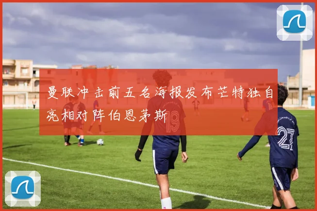 曼联冲击前五名海报发布芒特独自亮相对阵伯恩茅斯