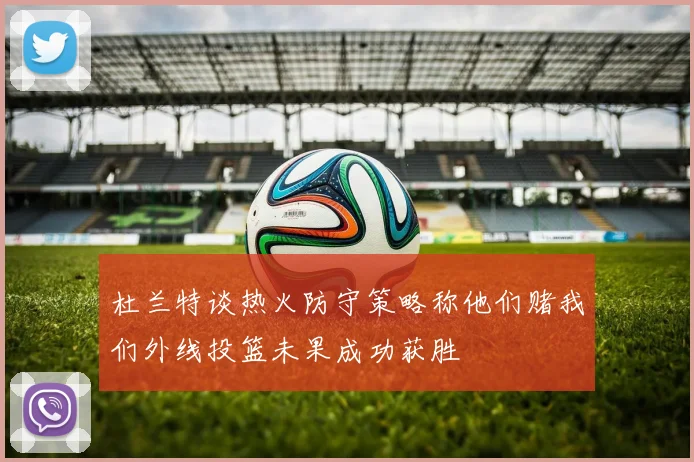 杜兰特谈热火防守策略称他们赌我们外线投篮未果成功获胜